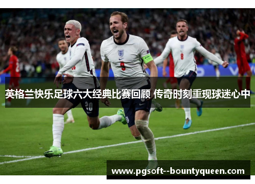 英格兰快乐足球六大经典比赛回顾 传奇时刻重现球迷心中