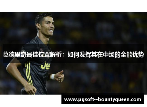 莫德里奇最佳位置解析：如何发挥其在中场的全能优势