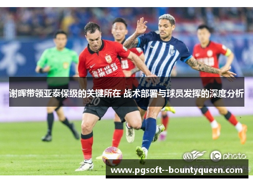 谢晖带领亚泰保级的关键所在 战术部署与球员发挥的深度分析