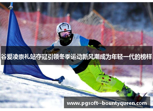 谷爱凌崇礼站夺冠引领冬季运动新风潮成为年轻一代的榜样
