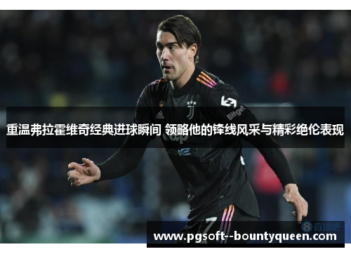 重温弗拉霍维奇经典进球瞬间 领略他的锋线风采与精彩绝伦表现