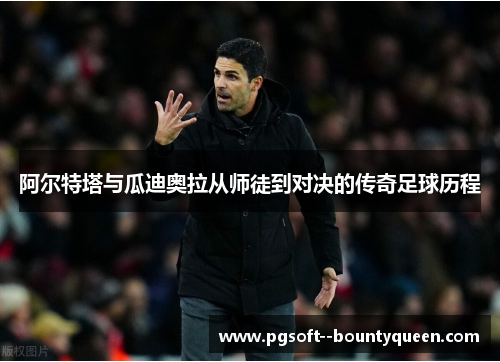 阿尔特塔与瓜迪奥拉从师徒到对决的传奇足球历程