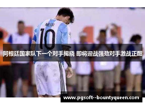 阿根廷国家队下一个对手揭晓 即将迎战强劲对手激战正酣