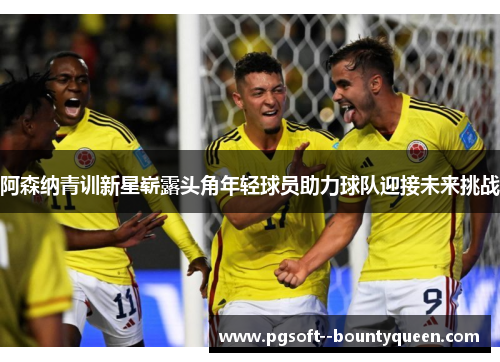 阿森纳青训新星崭露头角年轻球员助力球队迎接未来挑战