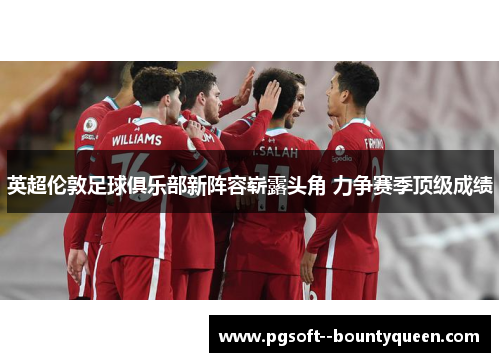 英超伦敦足球俱乐部新阵容崭露头角 力争赛季顶级成绩