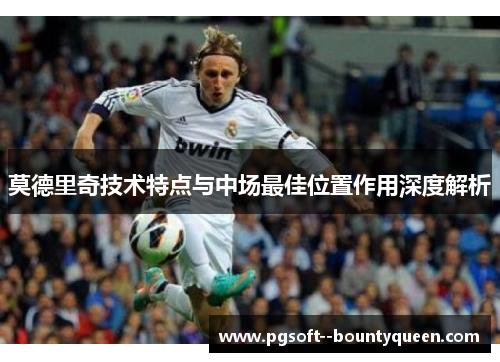 莫德里奇技术特点与中场最佳位置作用深度解析