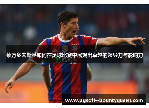 莱万多夫斯基如何在足球比赛中展现出卓越的领导力与影响力