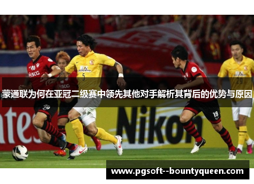 蒙通联为何在亚冠二级赛中领先其他对手解析其背后的优势与原因