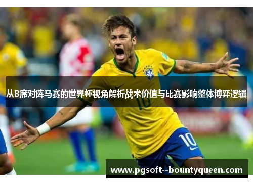 从B席对阵马赛的世界杯视角解析战术价值与比赛影响整体博弈逻辑