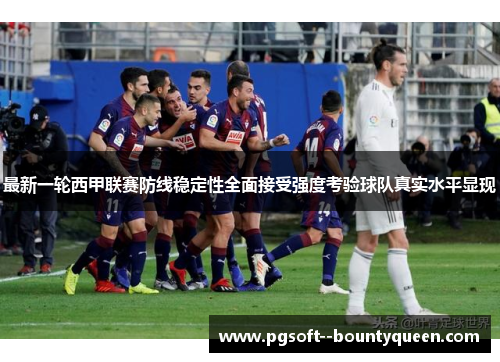 最新一轮西甲联赛防线稳定性全面接受强度考验球队真实水平显现