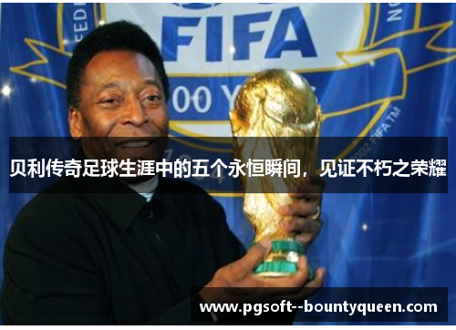 贝利传奇足球生涯中的五个永恒瞬间，见证不朽之荣耀
