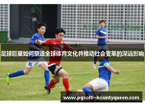 足球巨星如何塑造全球体育文化并推动社会变革的深远影响