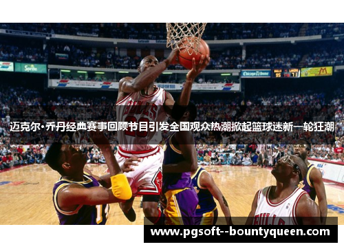 迈克尔·乔丹经典赛事回顾节目引发全国观众热潮掀起篮球迷新一轮狂潮