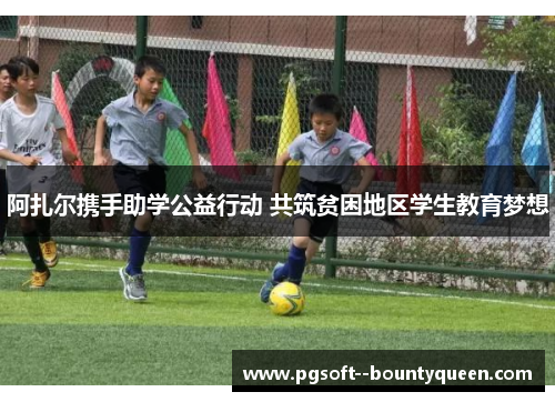 阿扎尔携手助学公益行动 共筑贫困地区学生教育梦想