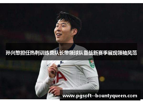 孙兴慜担任热刺训练营队长带领球队备战新赛季展现领袖风范