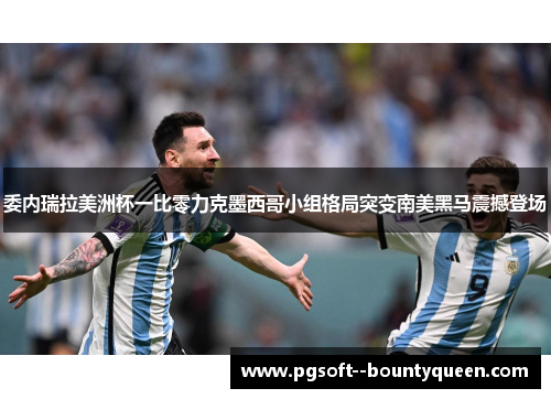 委内瑞拉美洲杯一比零力克墨西哥小组格局突变南美黑马震撼登场