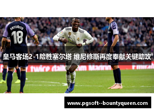 皇马客场2-1险胜塞尔塔 维尼修斯再度奉献关键助攻
