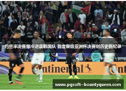 约旦半决赛爆冷逆袭韩国队 首度晋级亚洲杯决赛创历史新纪录