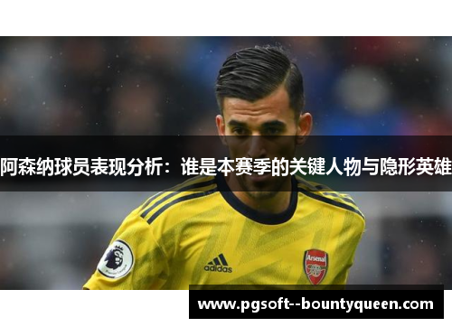 阿森纳球员表现分析：谁是本赛季的关键人物与隐形英雄