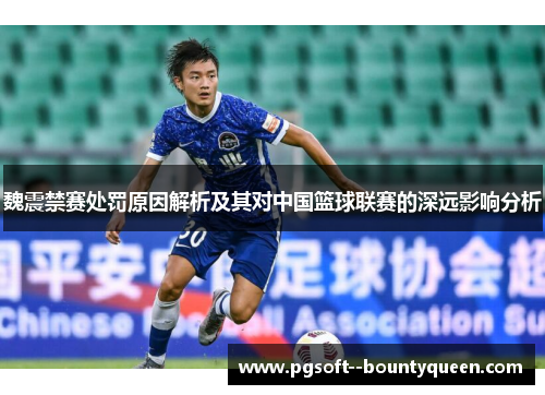 魏震禁赛处罚原因解析及其对中国篮球联赛的深远影响分析