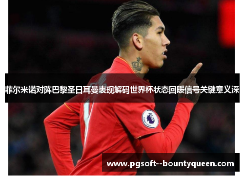 菲尔米诺对阵巴黎圣日耳曼表现解码世界杯状态回暖信号关键意义深 菲尔米诺对阵巴黎圣日耳曼表现解码世界杯状态回暖信号关键意义深