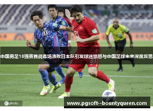 中国男足18强赛首战客场溃败日本队引发球迷愤怒与中国足球未来深度反思 中国男足18强赛首战客场溃败日本队引发球迷愤怒与中国足球未来深度反思