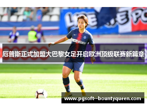 厄普斯正式加盟大巴黎女足开启欧洲顶级联赛新篇章 厄普斯正式加盟大巴黎女足开启欧洲顶级联赛新篇章