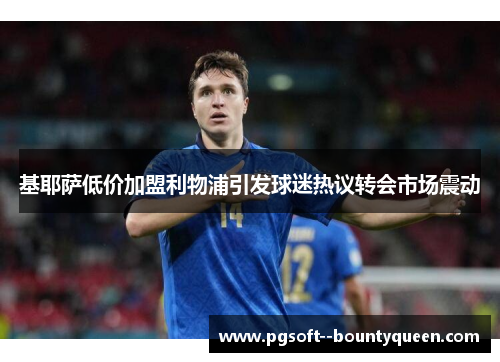 基耶萨低价加盟利物浦引发球迷热议转会市场震动 基耶萨低价加盟利物浦引发球迷热议转会市场震动